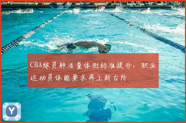 CBA球员肺活量体测标准提升,职业运动员体能要求再上新台阶