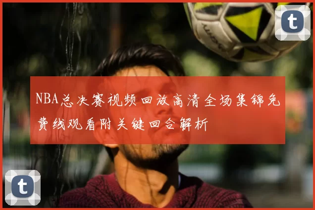 NBA总决赛视频回放高清全场集锦免费线观看附关键回合解析