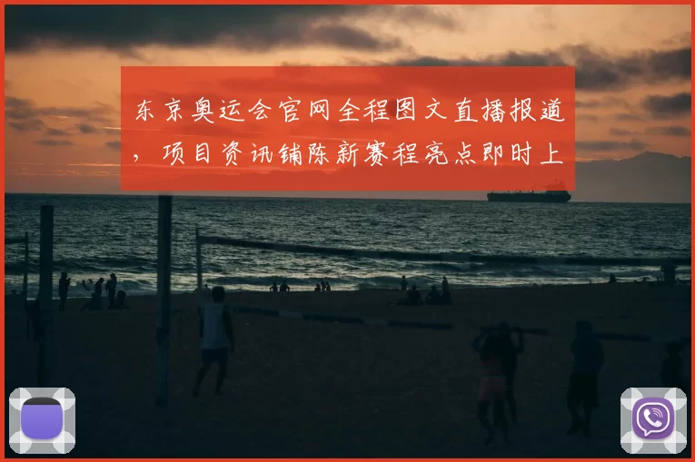 东京奥运会官网全程图文直播报道，项目资讯铺陈新赛程亮点即时上线
