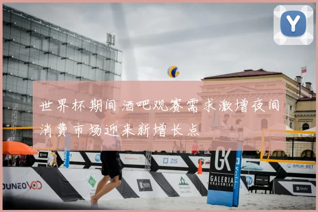 世界杯期间酒吧观赛需求激增夜间消费市场迎来新增长点