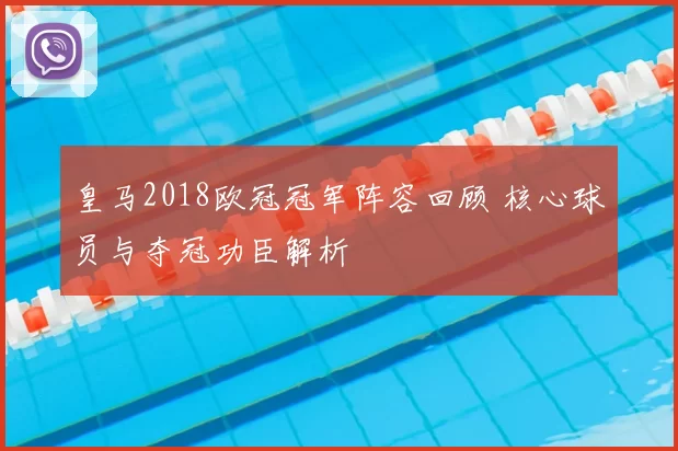 皇马2018欧冠冠军阵容回顾 核心球员与夺冠功臣解析