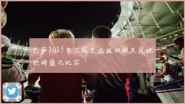 巴萨2015年三冠王成就回顾及庆祝巡游盛况纪实