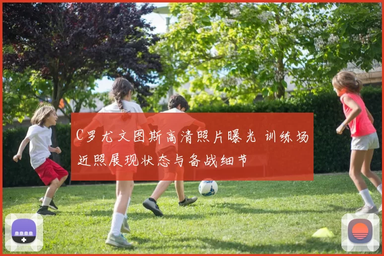 C罗尤文图斯高清照片曝光 训练场近照展现状态与备战细节