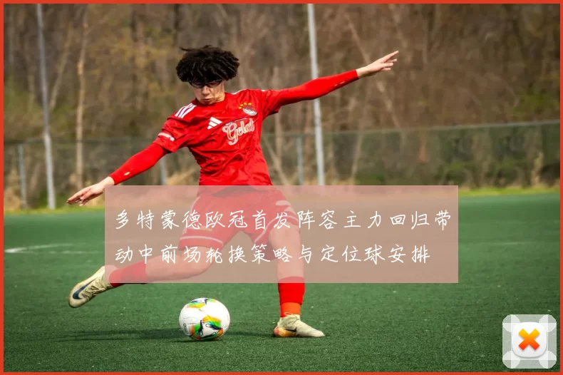 多特蒙德欧冠首发阵容主力回归带动中前场轮换策略与定位球安排