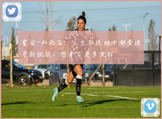 霍安-加西亚：人生和运动中都要追寻新挑战，想拿下更多奖杯