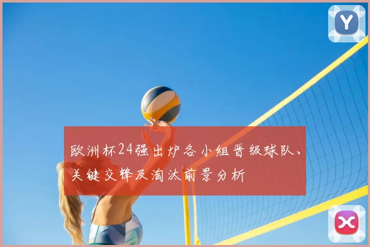 欧洲杯24强出炉各小组晋级球队、关键交锋及淘汰前景分析