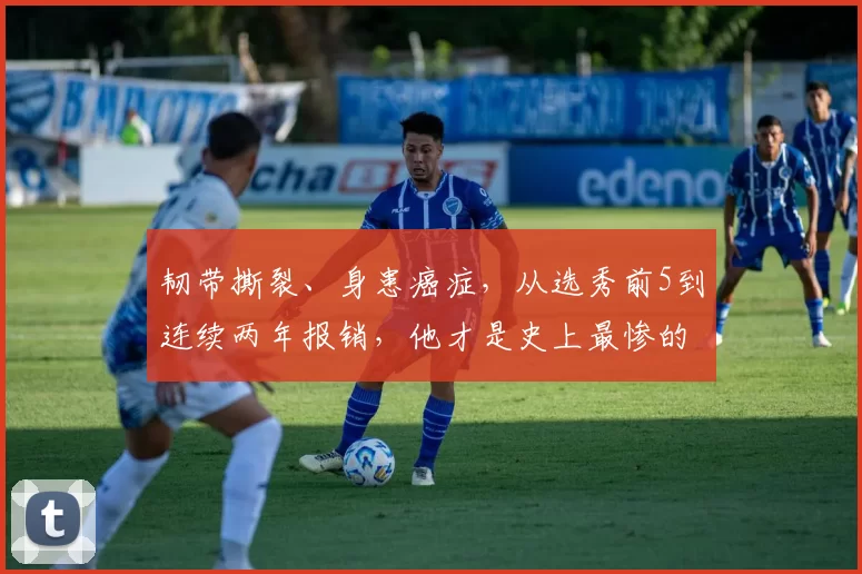 韧带撕裂、身患癌症，从选秀前5到连续两年报销，他才是史上最惨的NBA新秀！