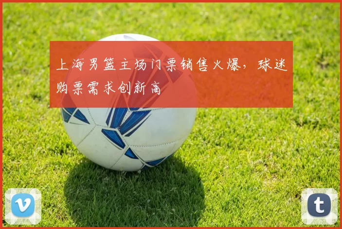 上海男篮主场门票销售火爆，球迷购票需求创新高