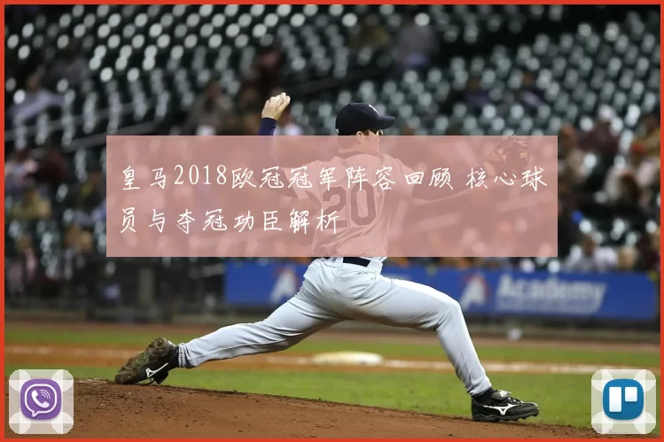 皇马2018欧冠冠军阵容回顾 核心球员与夺冠功臣解析