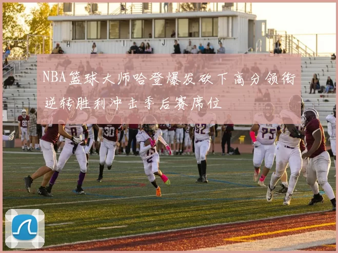 NBA篮球大师哈登爆发砍下高分领衔逆转胜利冲击季后赛席位