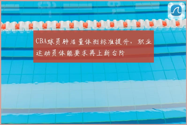 CBA球员肺活量体测标准提升,职业运动员体能要求再上新台阶