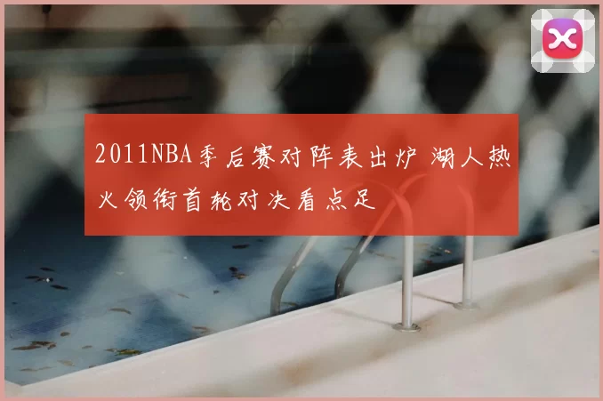 2011NBA季后赛对阵表出炉 湖人热火领衔首轮对决看点足