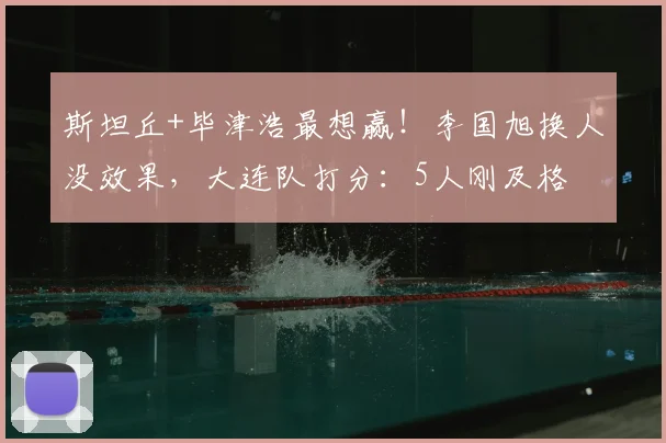 斯坦丘+毕津浩最想赢！李国旭换人没效果，大连队打分：5人刚及格