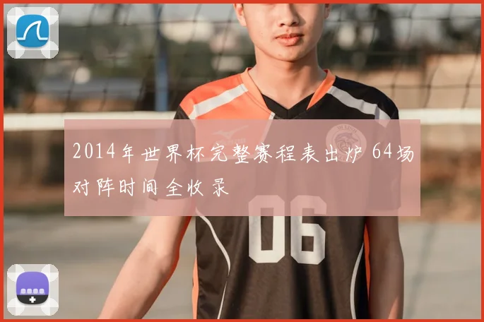 2014年世界杯完整赛程表出炉 64场对阵时间全收录