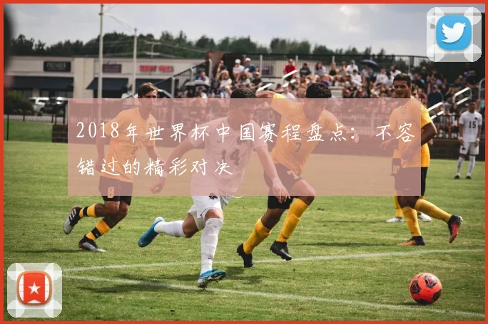 2018年世界杯中国赛程盘点:不容错过的精彩对决