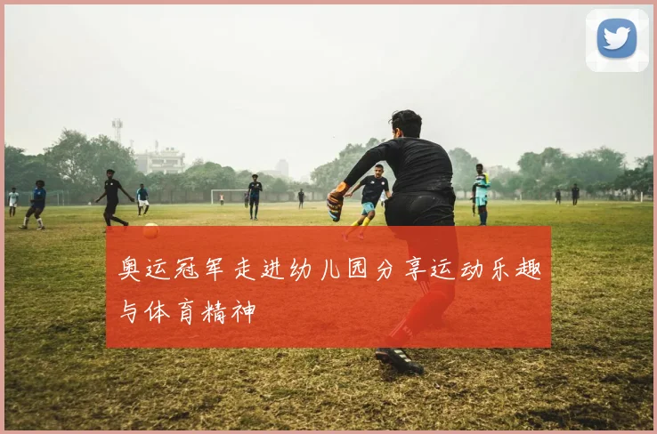 奥运冠军走进幼儿园分享运动乐趣与体育精神