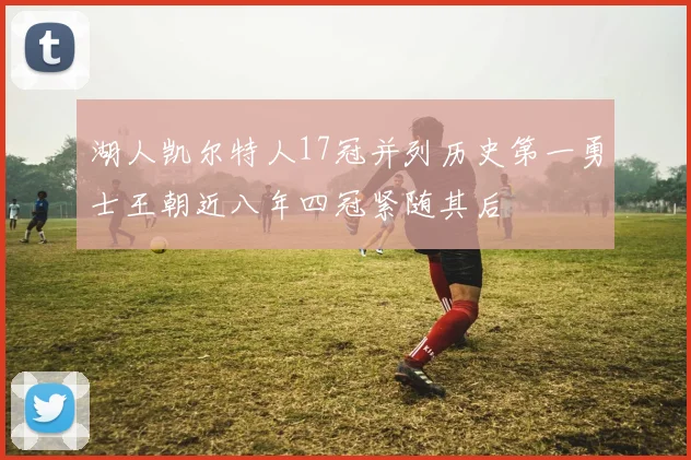 湖人凯尔特人17冠并列历史第一勇士王朝近八年四冠紧随其后
