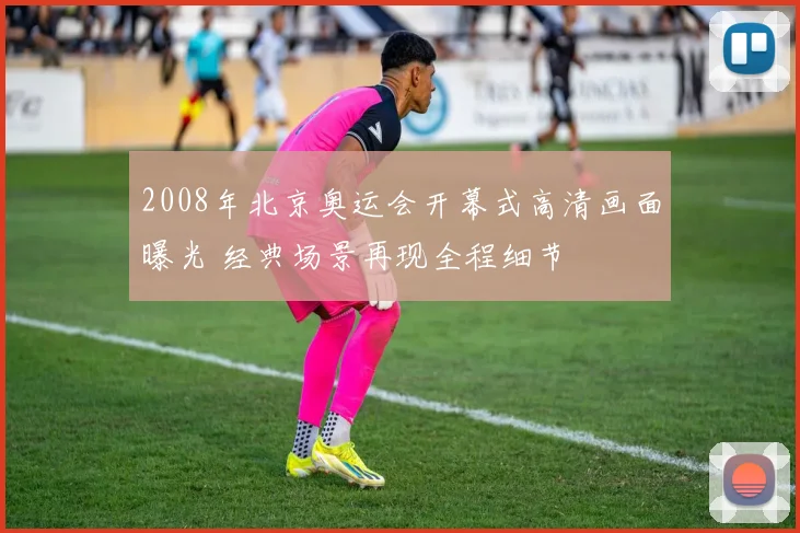2008年北京奥运会开幕式高清画面曝光 经典场景再现全程细节
