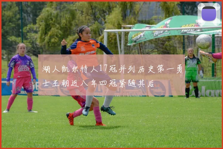 湖人凯尔特人17冠并列历史第一勇士王朝近八年四冠紧随其后