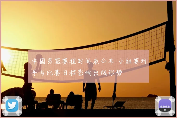 中国男篮赛程时间表公布 小组赛对手与比赛日程影响出线形势