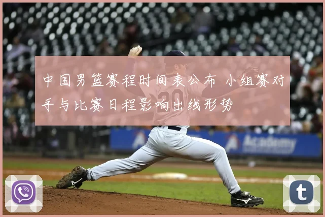 中国男篮赛程时间表公布 小组赛对手与比赛日程影响出线形势