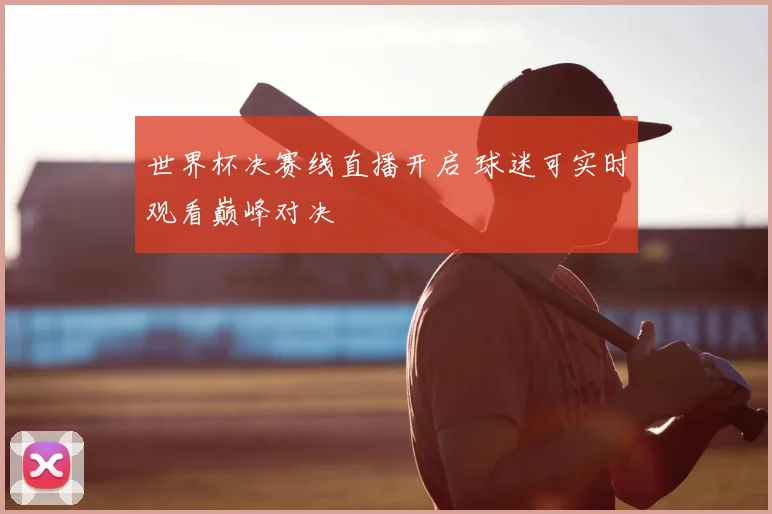 世界杯决赛线直播开启 球迷可实时观看巅峰对决