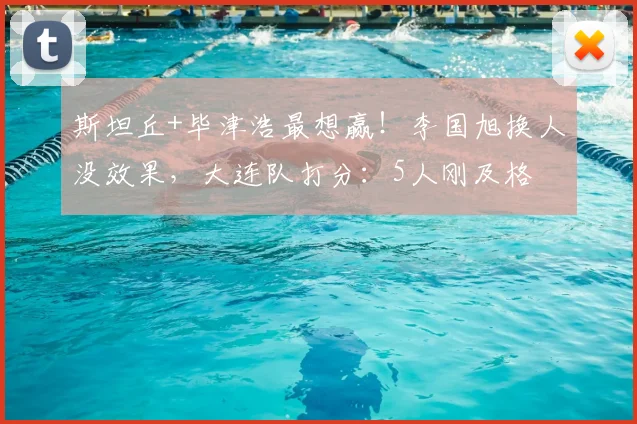 斯坦丘+毕津浩最想赢！李国旭换人没效果，大连队打分：5人刚及格