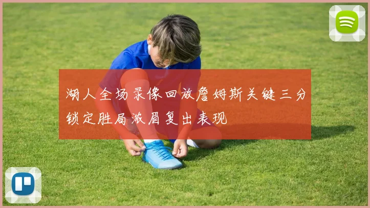 湖人全场录像回放詹姆斯关键三分锁定胜局浓眉复出表现