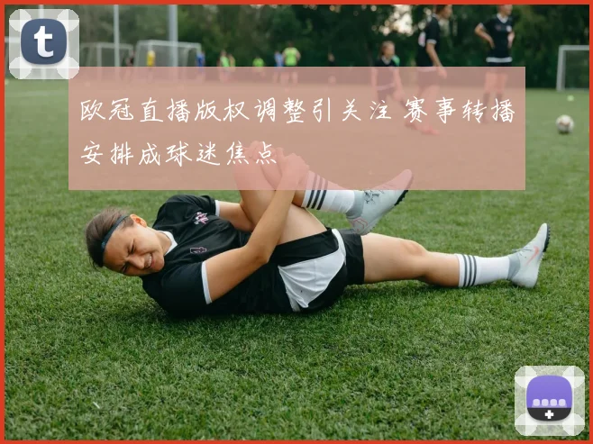 欧冠直播版权调整引关注 赛事转播安排成球迷焦点